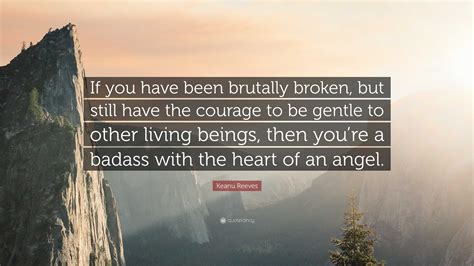 if you have been brutally broken|Quote by Keanu Reeves: “If you have been brutally broken